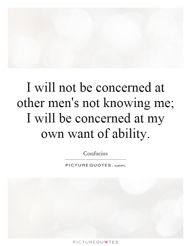I will not be concerned at other men's not knowing me; I will be concerned at my own want of ability Picture Quote #1