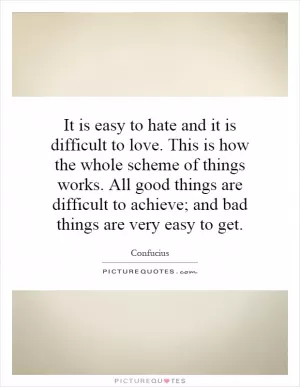 It is easy to hate and it is difficult to love. This is how the whole scheme of things works. All good things are difficult to achieve; and bad things are very easy to get Picture Quote #1