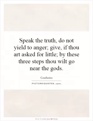 Speak the truth, do not yield to anger; give, if thou art asked for little; by these three steps thou wilt go near the gods Picture Quote #1