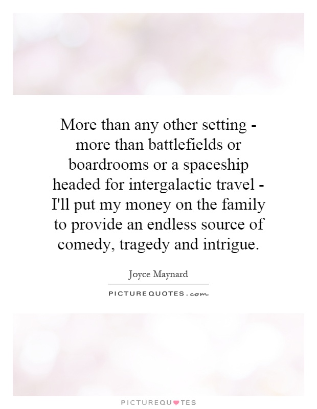 More than any other setting - more than battlefields or boardrooms or a spaceship headed for intergalactic travel - I'll put my money on the family to provide an endless source of comedy, tragedy and intrigue Picture Quote #1