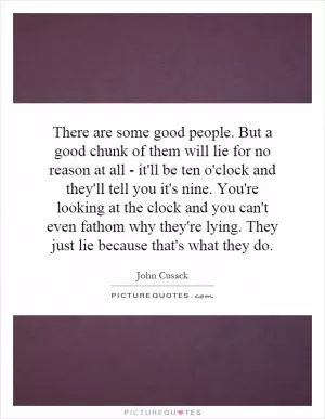 There are some good people. But a good chunk of them will lie for no reason at all - it'll be ten o'clock and they'll tell you it's nine. You're looking at the clock and you can't even fathom why they're lying. They just lie because that's what they do Picture Quote #1