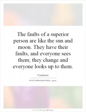 The faults of a superior person are like the sun and moon. They have their faults, and everyone sees them; they change and everyone looks up to them Picture Quote #1
