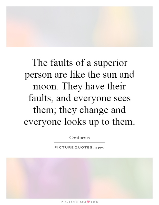 The faults of a superior person are like the sun and moon. They have their faults, and everyone sees them; they change and everyone looks up to them Picture Quote #1