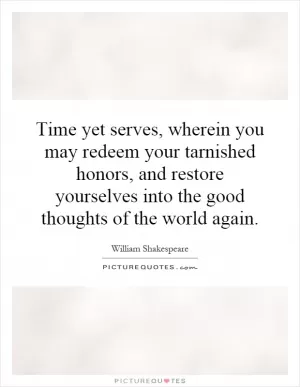 Time yet serves, wherein you may redeem your tarnished honors, and restore yourselves into the good thoughts of the world again Picture Quote #1