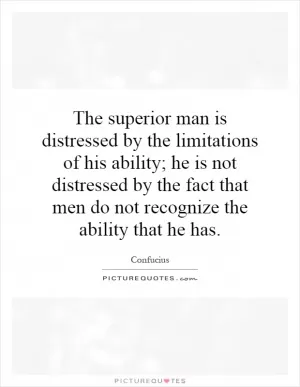 The superior man is distressed by the limitations of his ability; he is not distressed by the fact that men do not recognize the ability that he has Picture Quote #1