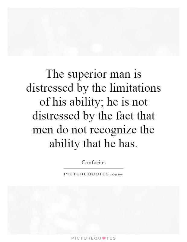 The superior man is distressed by the limitations of his ability; he is not distressed by the fact that men do not recognize the ability that he has Picture Quote #1