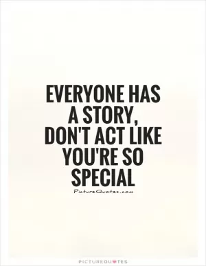 Everyone has a story, don't act like you're so special Picture Quote #1