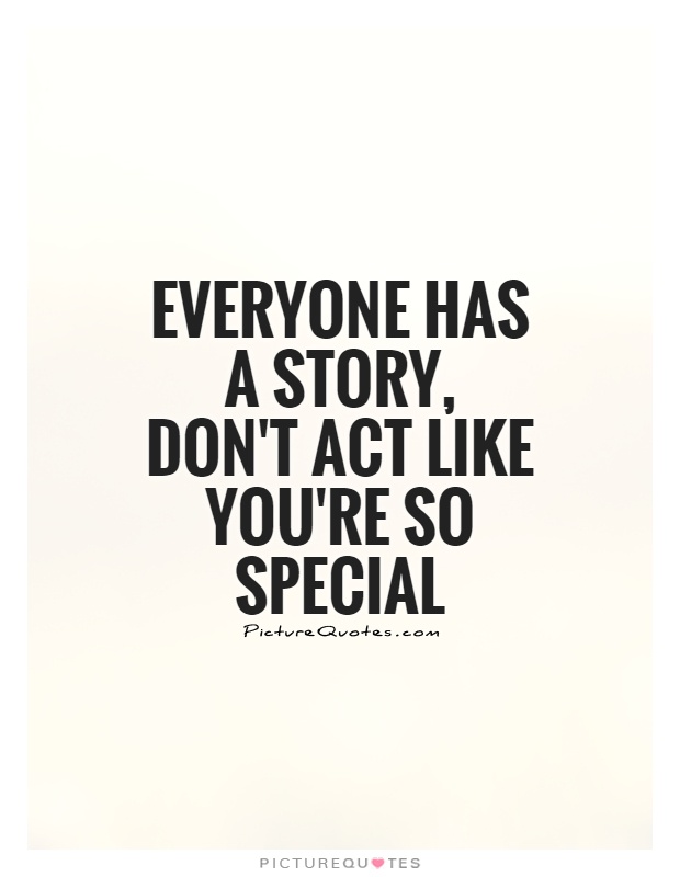 Everyone has a story, don't act like you're so special Picture Quote #1
