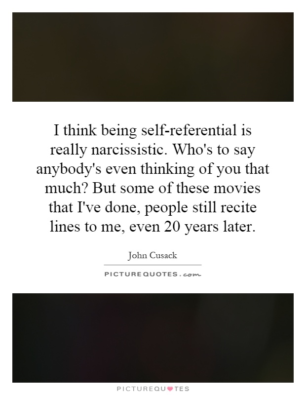 I think being self-referential is really narcissistic. Who's to say anybody's even thinking of you that much? But some of these movies that I've done, people still recite lines to me, even 20 years later Picture Quote #1