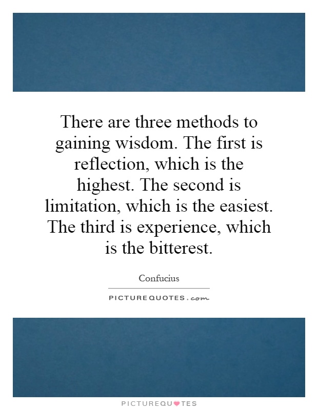 There are three methods to gaining wisdom. The first is reflection, which is the highest. The second is limitation, which is the easiest. The third is experience, which is the bitterest Picture Quote #1