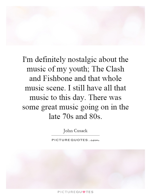 I'm definitely nostalgic about the music of my youth; The Clash and Fishbone and that whole music scene. I still have all that music to this day. There was some great music going on in the late 70s and 80s Picture Quote #1
