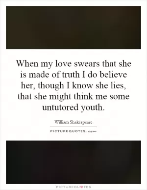 When my love swears that she is made of truth I do believe her, though I know she lies, that she might think me some untutored youth Picture Quote #1