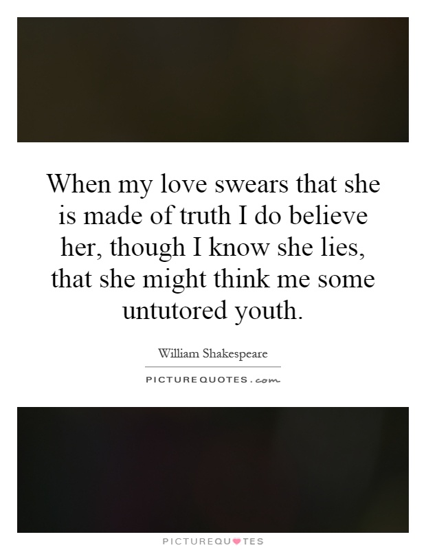 When my love swears that she is made of truth I do believe her, though I know she lies, that she might think me some untutored youth Picture Quote #1