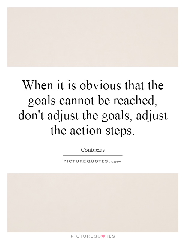 When it is obvious that the goals cannot be reached, don't adjust the goals, adjust the action steps Picture Quote #1