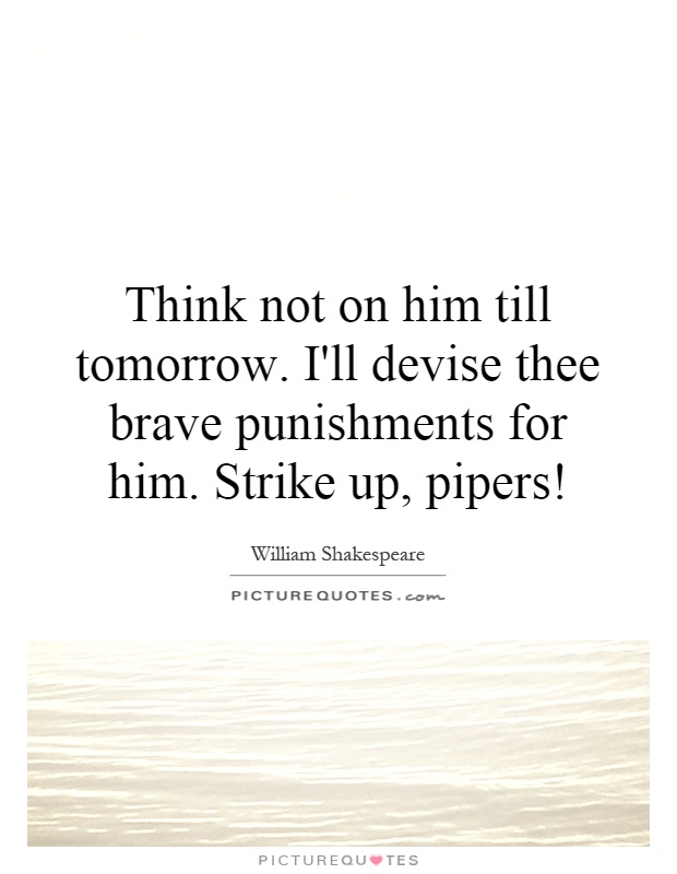 Think not on him till tomorrow. I'll devise thee brave punishments for him. Strike up, pipers! Picture Quote #1