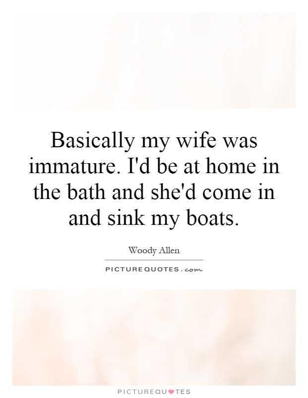 Basically my wife was immature. I'd be at home in the bath and she'd come in and sink my boats Picture Quote #1