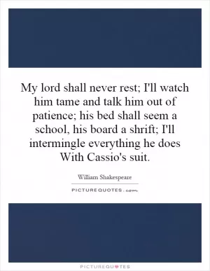 My lord shall never rest; I'll watch him tame and talk him out of patience; his bed shall seem a school, his board a shrift; I'll intermingle everything he does With Cassio's suit Picture Quote #1