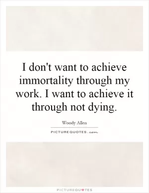 I don't want to achieve immortality through my work. I want to achieve it through not dying Picture Quote #1