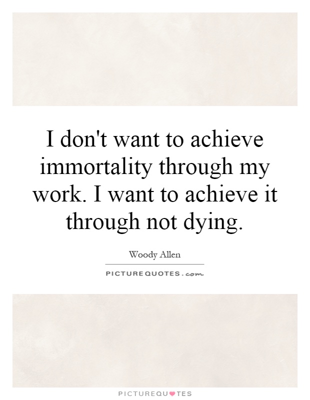 I don't want to achieve immortality through my work. I want to achieve it through not dying Picture Quote #1