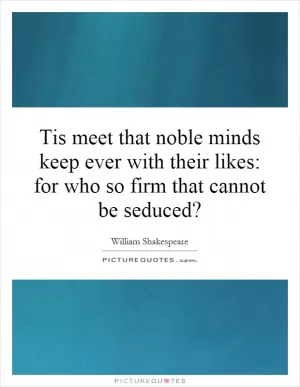 Tis meet that noble minds keep ever with their likes: for who so firm that cannot be seduced? Picture Quote #1