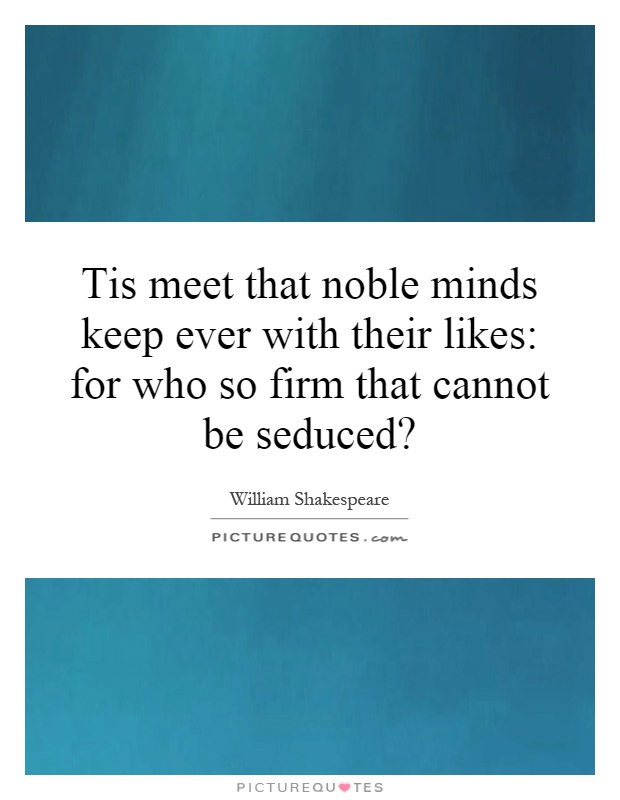 Tis meet that noble minds keep ever with their likes: for who so firm that cannot be seduced? Picture Quote #1