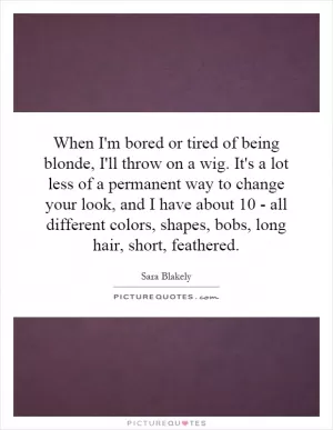 When I'm bored or tired of being blonde, I'll throw on a wig. It's a lot less of a permanent way to change your look, and I have about 10 - all different colors, shapes, bobs, long hair, short, feathered Picture Quote #1