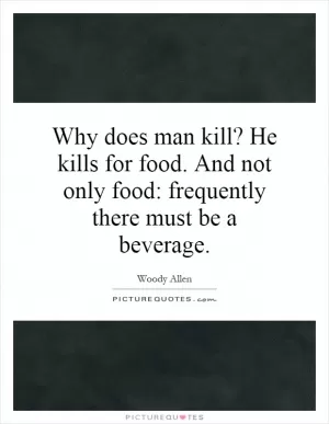 Why does man kill? He kills for food. And not only food: frequently there must be a beverage Picture Quote #1