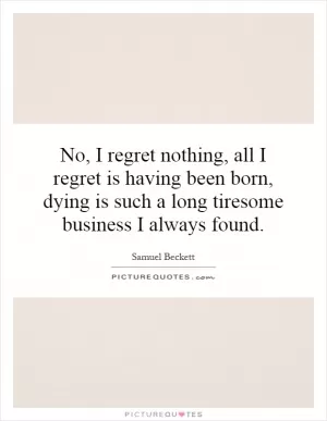 No, I regret nothing, all I regret is having been born, dying is such a long tiresome business I always found Picture Quote #1