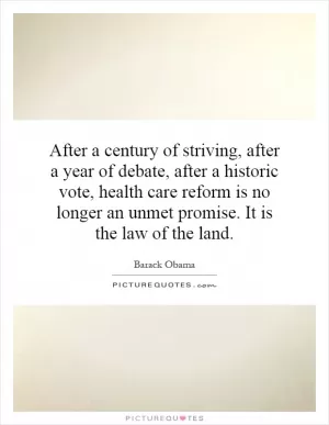 After a century of striving, after a year of debate, after a historic vote, health care reform is no longer an unmet promise. It is the law of the land Picture Quote #1