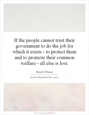 If the people cannot trust their government to do the job for which it exists - to protect them and to promote their common welfare - all else is lost Picture Quote #1