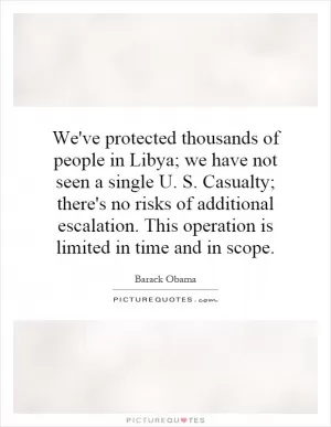 We've protected thousands of people in Libya; we have not seen a single U. S. Casualty; there's no risks of additional escalation. This operation is limited in time and in scope Picture Quote #1