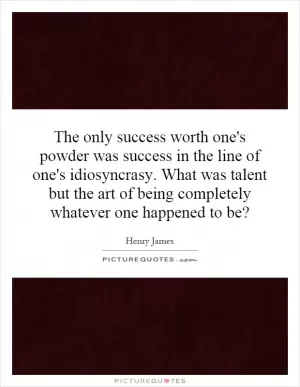 The only success worth one's powder was success in the line of one's idiosyncrasy. What was talent but the art of being completely whatever one happened to be? Picture Quote #1