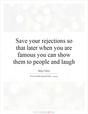 Save your rejections so that later when you are famous you can show them to people and laugh Picture Quote #1