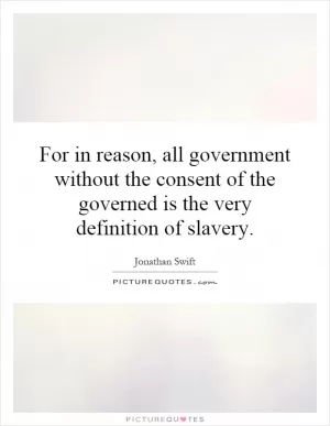 For in reason, all government without the consent of the governed is the very definition of slavery Picture Quote #1