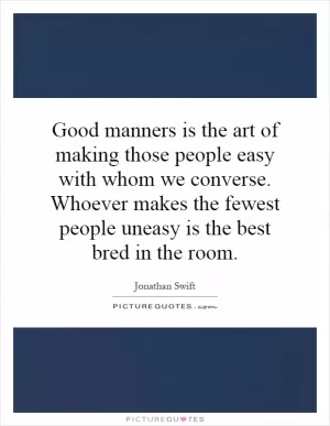 Good manners is the art of making those people easy with whom we converse. Whoever makes the fewest people uneasy is the best bred in the room Picture Quote #1