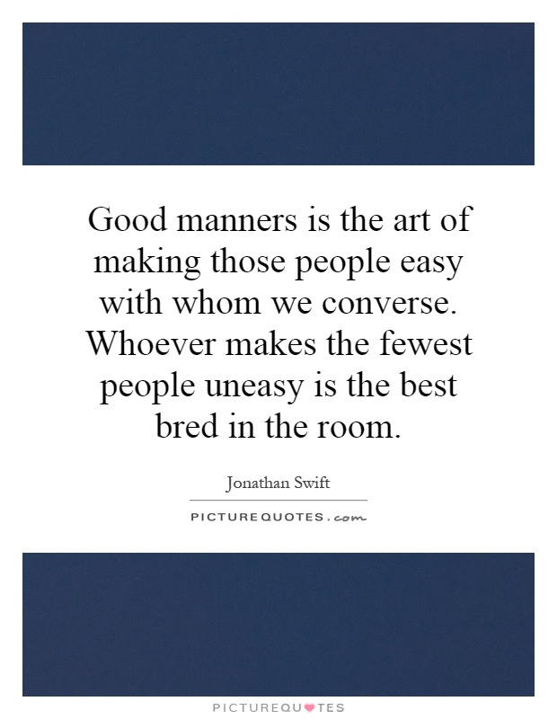Good manners is the art of making those people easy with whom we converse. Whoever makes the fewest people uneasy is the best bred in the room Picture Quote #1