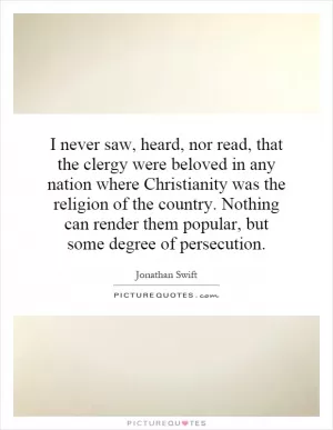 I never saw, heard, nor read, that the clergy were beloved in any nation where Christianity was the religion of the country. Nothing can render them popular, but some degree of persecution Picture Quote #1