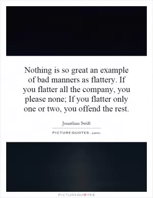 Nothing is so great an example of bad manners as flattery. If you flatter all the company, you please none; If you flatter only one or two, you offend the rest Picture Quote #1