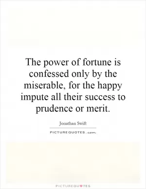 The power of fortune is confessed only by the miserable, for the happy impute all their success to prudence or merit Picture Quote #1