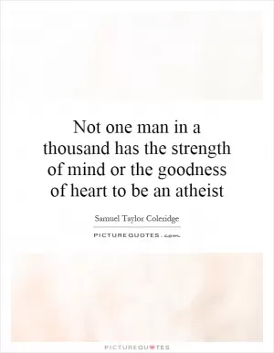 Not one man in a thousand has the strength of mind or the goodness of heart to be an atheist Picture Quote #1