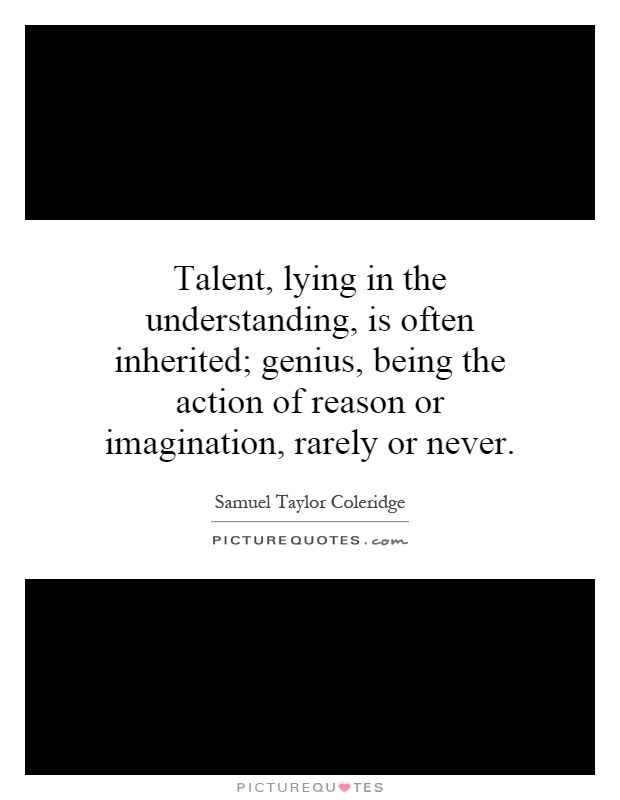 Talent, lying in the understanding, is often inherited; genius, being the action of reason or imagination, rarely or never Picture Quote #1