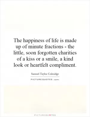 The happiness of life is made up of minute fractions - the little, soon forgotten charities of a kiss or a smile, a kind look or heartfelt compliment Picture Quote #1