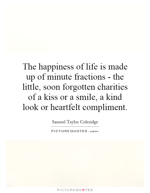 The happiness of life is made up of minute fractions - the little, soon forgotten charities of a kiss or a smile, a kind look or heartfelt compliment Picture Quote #1