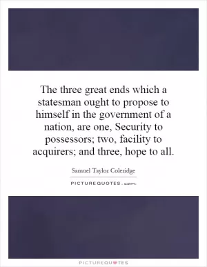The three great ends which a statesman ought to propose to himself in the government of a nation, are one, Security to possessors; two, facility to acquirers; and three, hope to all Picture Quote #1