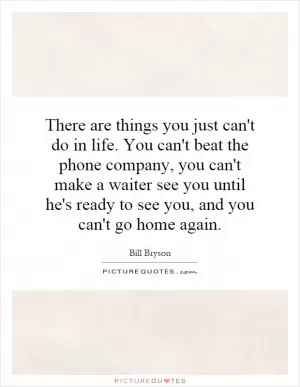 There are things you just can't do in life. You can't beat the phone company, you can't make a waiter see you until he's ready to see you, and you can't go home again Picture Quote #1