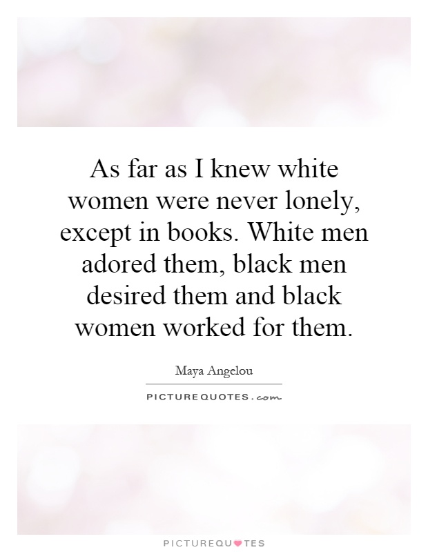 As far as I knew white women were never lonely, except in books. White men adored them, black men desired them and black women worked for them Picture Quote #1
