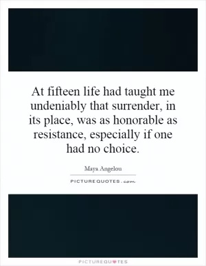 At fifteen life had taught me undeniably that surrender, in its place, was as honorable as resistance, especially if one had no choice Picture Quote #1