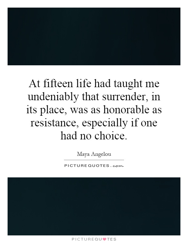 At fifteen life had taught me undeniably that surrender, in its place, was as honorable as resistance, especially if one had no choice Picture Quote #1