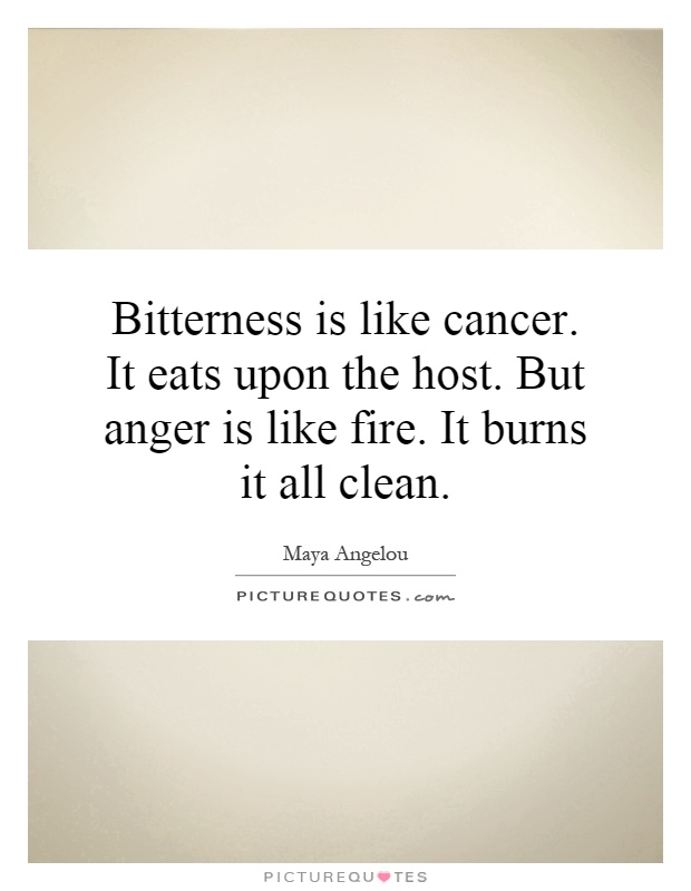 Bitterness is like cancer. It eats upon the host. But anger is like fire. It burns it all clean Picture Quote #1