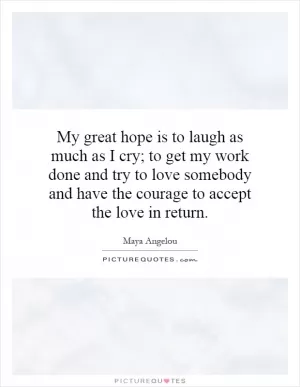 My great hope is to laugh as much as I cry; to get my work done and try to love somebody and have the courage to accept the love in return Picture Quote #1